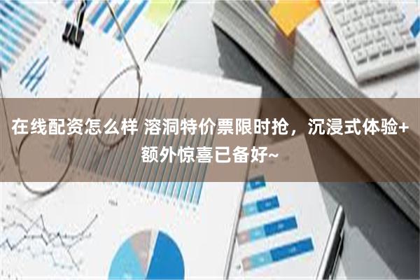 在线配资怎么样 溶洞特价票限时抢，沉浸式体验+额外惊喜已备好~