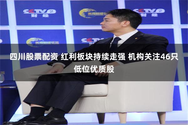 四川股票配资 红利板块持续走强 机构关注46只低位优质股