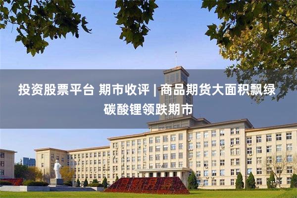 投资股票平台 期市收评 | 商品期货大面积飘绿 碳酸锂领跌期市