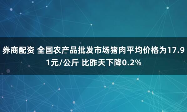 券商配资 全国农产品批发市场猪肉平均价格为17.91元/公斤 比昨天下降0.2%