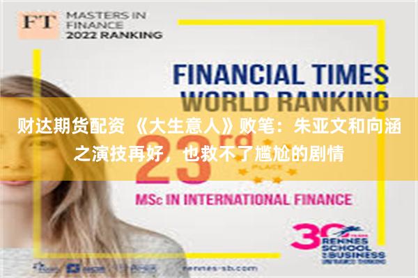 财达期货配资 《大生意人》败笔:朱亚文和向涵之演技再好,也救不了尴尬的剧情