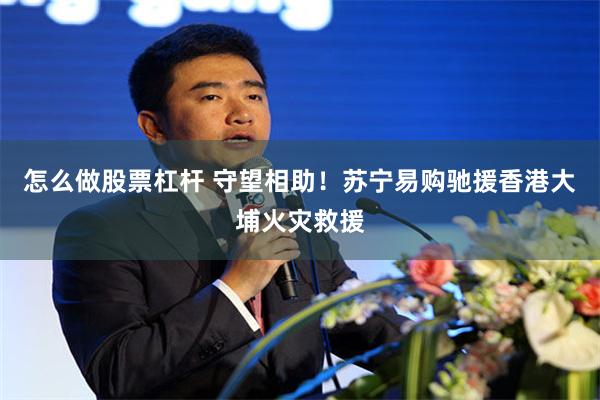 怎么做股票杠杆 守望相助!苏宁易购驰援香港大埔火灾救援