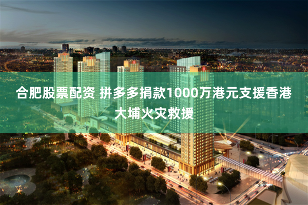 合肥股票配资 拼多多捐款1000万港元支援香港大埔火灾救援