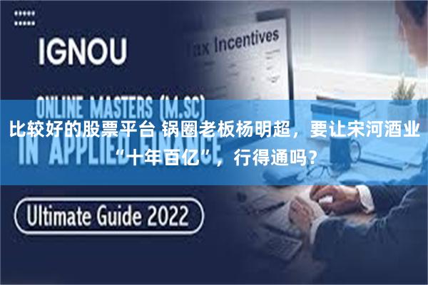 比较好的股票平台 锅圈老板杨明超，要让宋河酒业“十年百亿”，行得通吗？