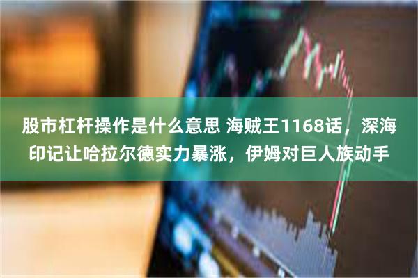 股市杠杆操作是什么意思 海贼王1168话,深海印记让哈拉尔德实力暴涨,伊姆对巨人族动手