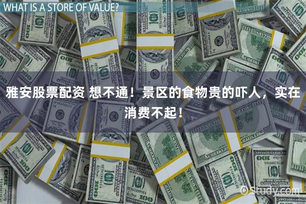 雅安股票配资 想不通！景区的食物贵的吓人，实在消费不起！