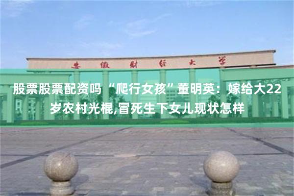 股票股票配资吗 “爬行女孩”董明英：嫁给大22岁农村光棍,冒死生下女儿现状怎样