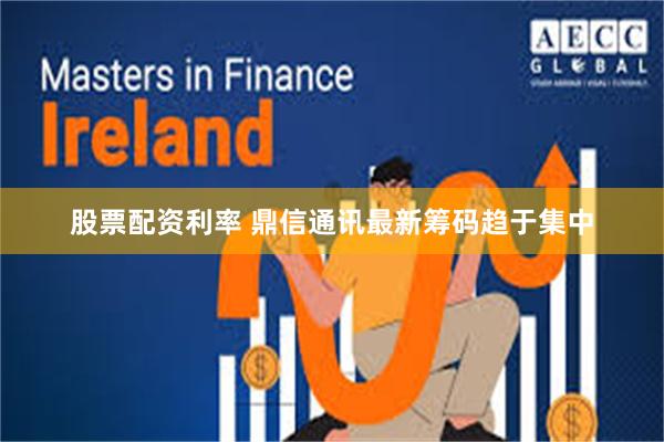 股票配资利率 鼎信通讯最新筹码趋于集中