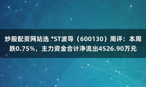炒股配资网站选 *ST波导（600130）周评：本周跌0.75%，主力资金合计净流出4526.90万元