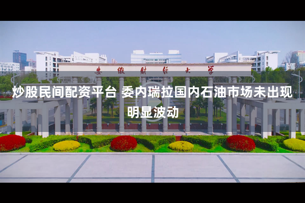 炒股民间配资平台 委内瑞拉国内石油市场未出现明显波动