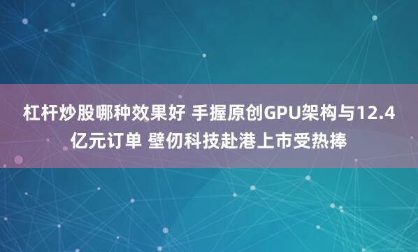 杠杆炒股哪种效果好 手握原创GPU架构与12.4亿元订单 壁仞科技赴港上市受热捧