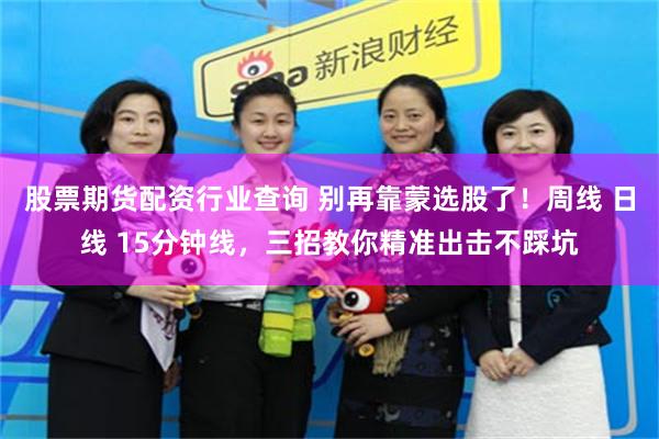 股票期货配资行业查询 别再靠蒙选股了!周线 日线 15分钟线,三招教你精准出击不踩坑