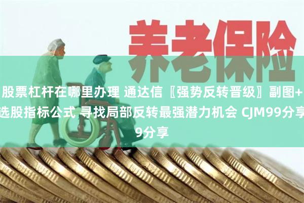 股票杠杆在哪里办理 通达信〖强势反转晋级〗副图+选股指标公式 寻找局部反转最强潜力机会 CJM99分享