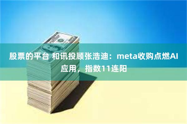 股票的平台 和讯投顾张浩迪：meta收购点燃AI应用，指数11连阳