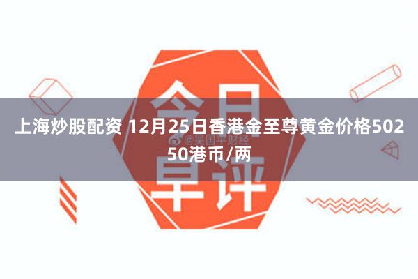 上海炒股配资 12月25日香港金至尊黄金价格50250港币/两